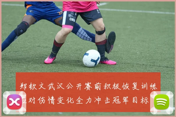 郑钦文武汉公开赛前积极恢复训练应对伤情变化全力冲击冠军目标