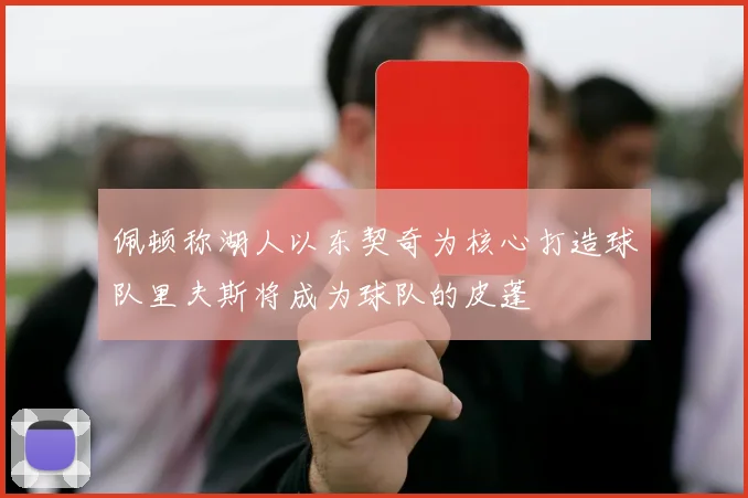 佩顿称湖人以东契奇为核心打造球队里夫斯将成为球队的皮蓬