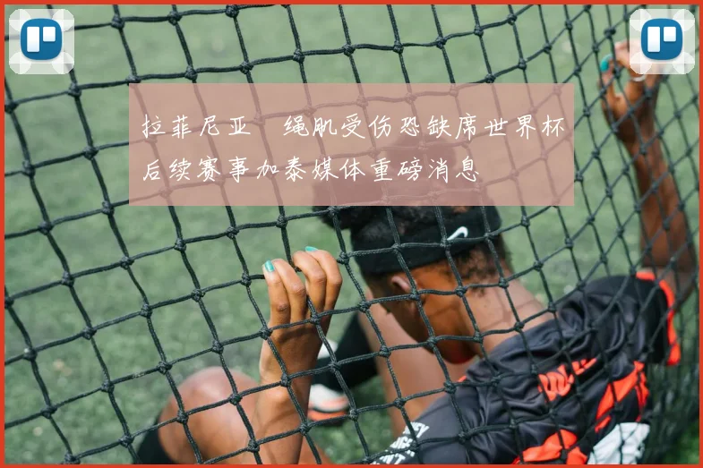拉菲尼亚腘绳肌受伤恐缺席世界杯后续赛事加泰媒体重磅消息